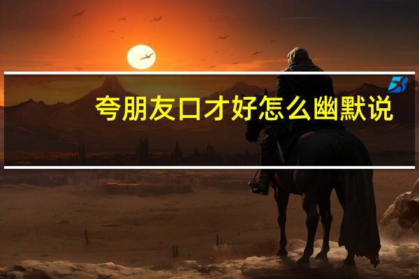 夸朋友口才好怎么幽默说