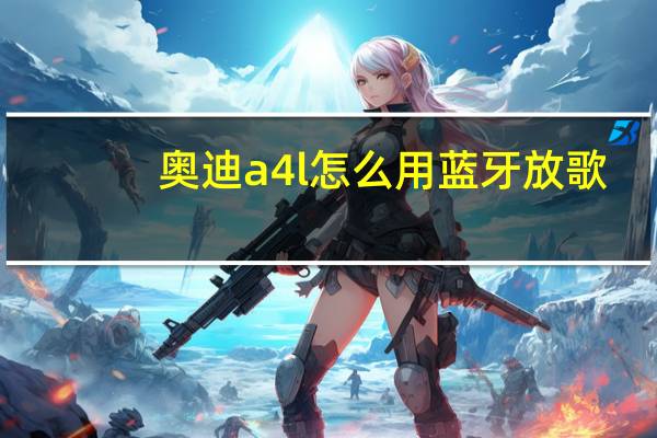 奥迪a4l怎么用蓝牙放歌