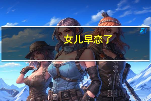 女儿早恋了,我该怎么处理