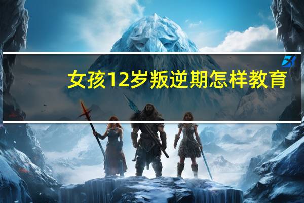 女孩12岁叛逆期怎样教育