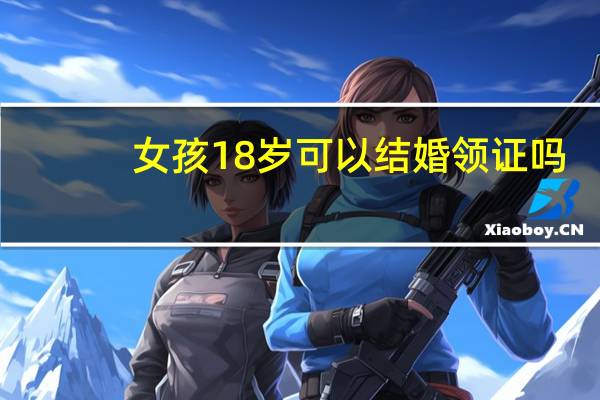 女孩18岁可以结婚领证吗