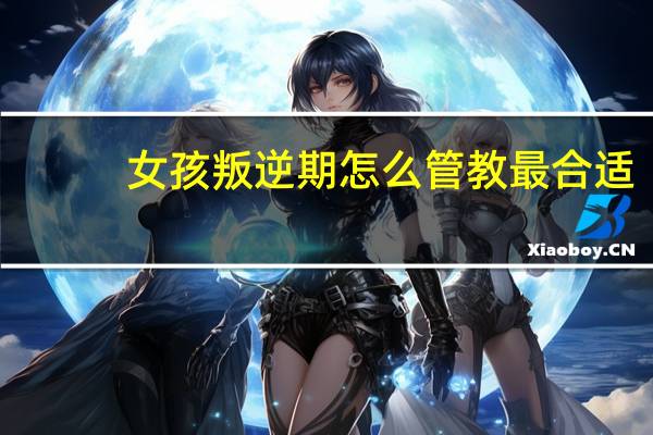 女孩叛逆期怎么管教最合适