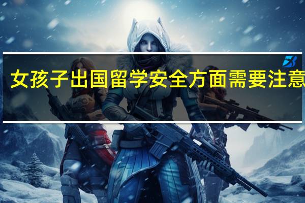 女孩子 出国 留学 安全方面需要 注意什么