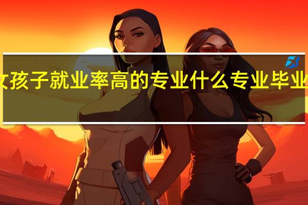 女孩子就业率高的专业 什么专业毕业前景好