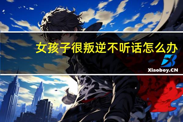 女孩子很叛逆不听话怎么办
