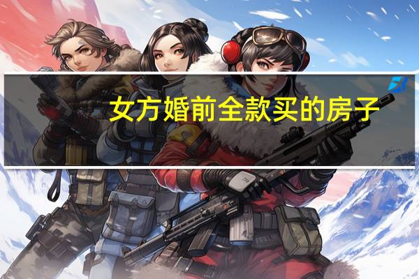 女方婚前全款买的房子,结婚后属于共同财产吗