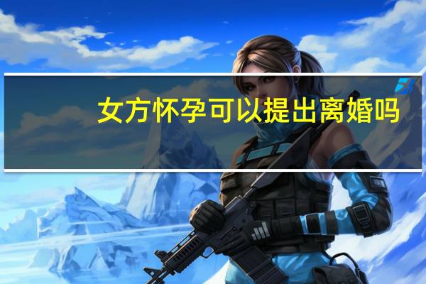 女方怀孕可以提出离婚吗