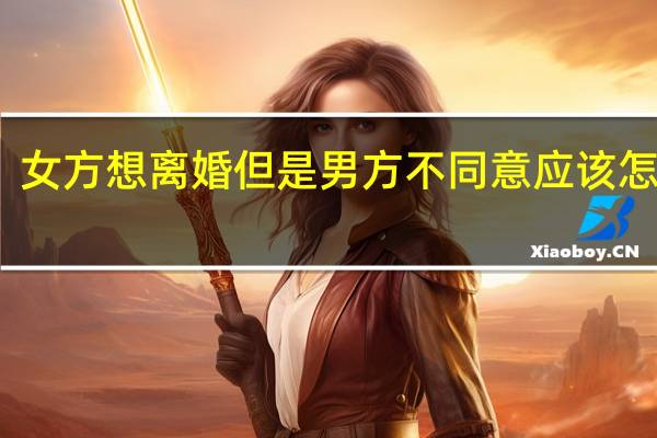 女方想离婚但是男方不同意应该怎么办