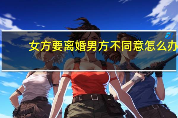 女方要离婚男方不同意怎么办