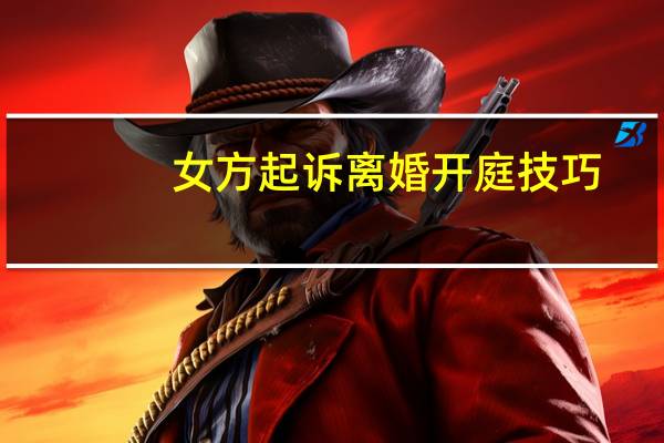 女方起诉离婚开庭技巧