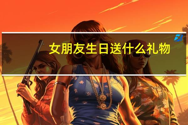女朋友生日送什么礼物