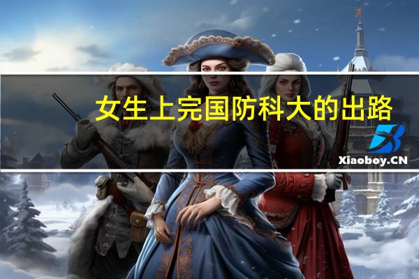 女生上完国防科大的出路