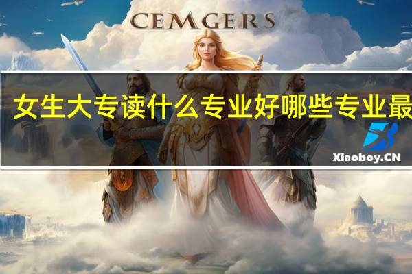 女生大专读什么专业好哪些专业最吃香