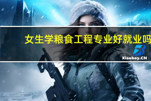 女生学粮食工程专业好就业吗