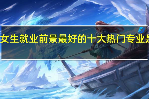 女生就业前景最好的十大热门专业是什么