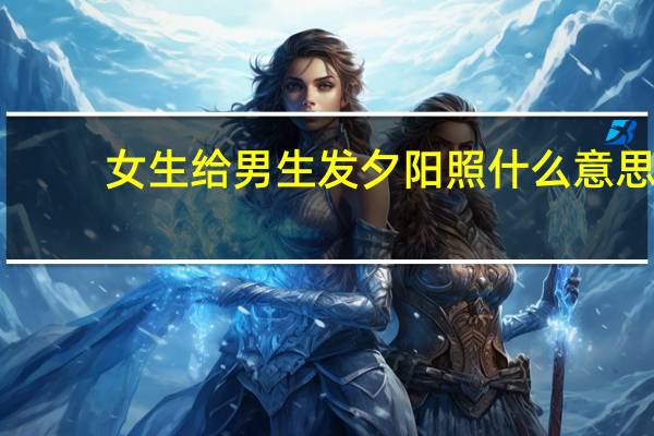 女生给男生发夕阳照什么意思