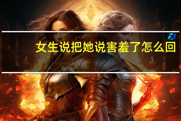 女生说把她说害羞了怎么回