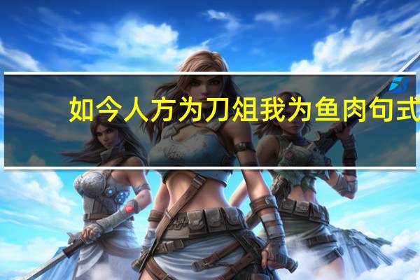 如今人方为刀俎我为鱼肉句式