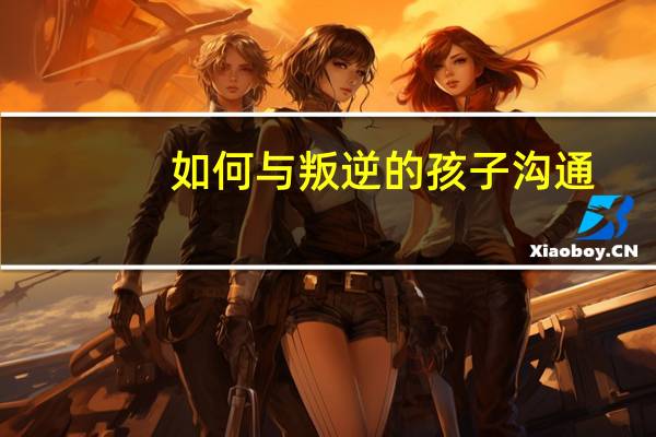 如何与叛逆的孩子沟通