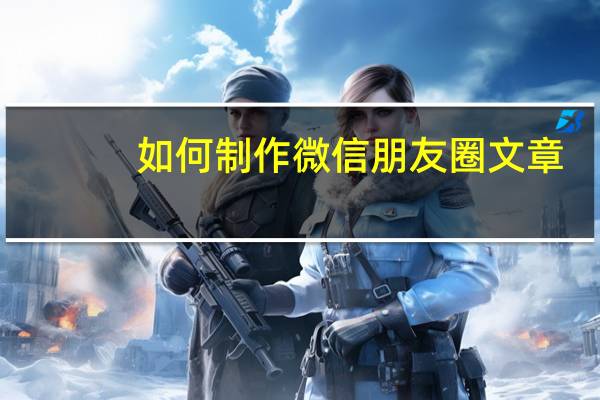 如何制作微信朋友圈文章