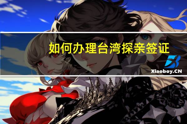 如何办理台湾探亲签证(如何办理台湾探亲签证流程)