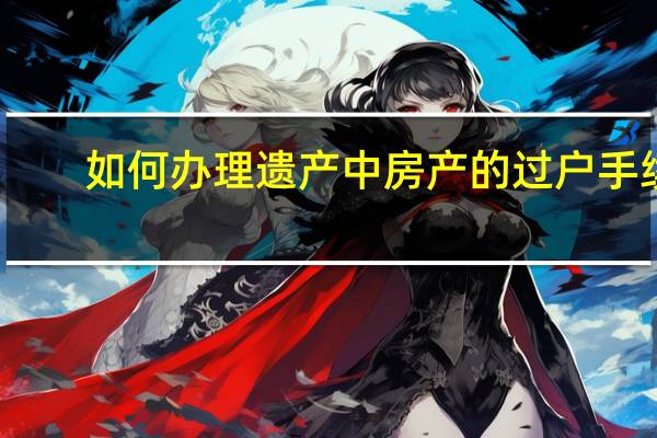 如何办理遗产中房产的过户手续