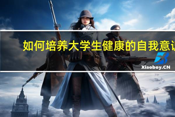 如何培养大学生健康的自我意识