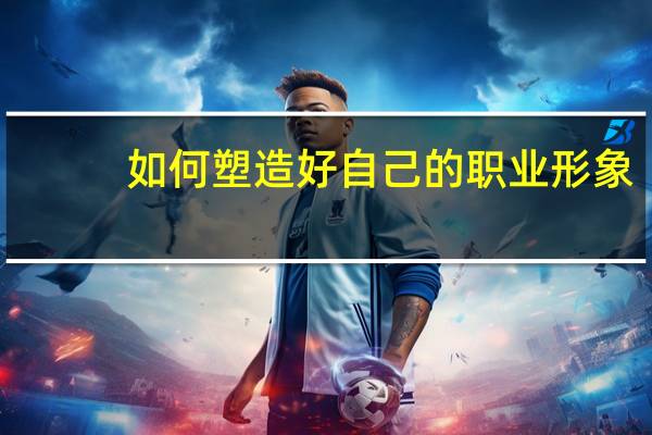 如何塑造好自己的职业形象