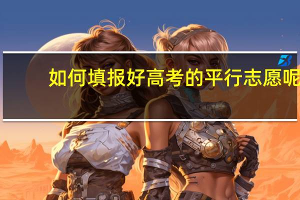 如何填报好高考的平行志愿呢