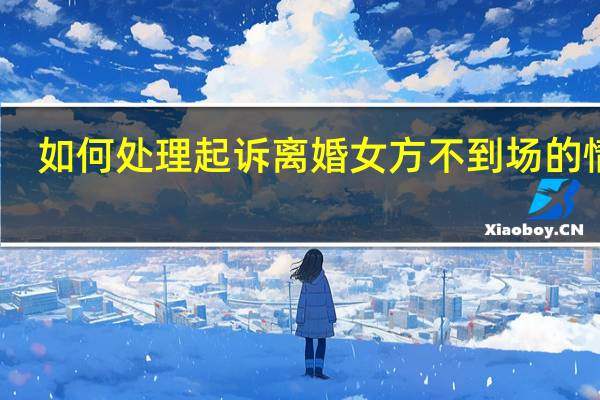 如何处理起诉离婚女方不到场的情况