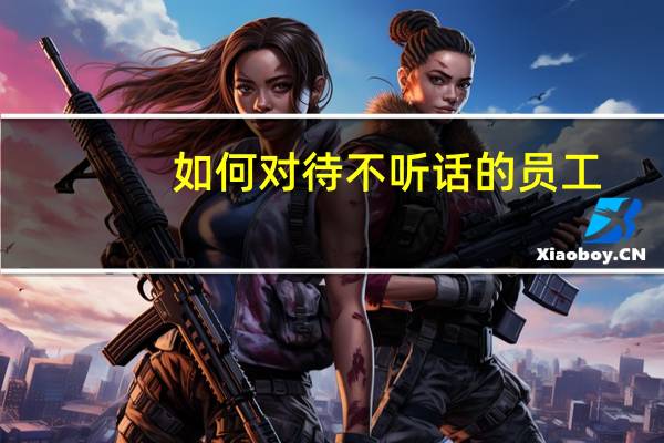 如何对待不听话的员工
