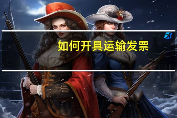 如何开具运输发票