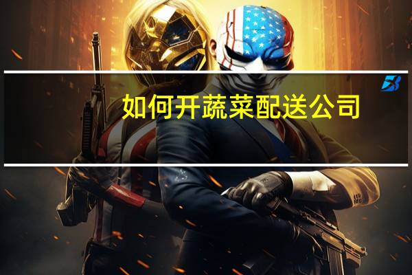 如何开蔬菜配送公司