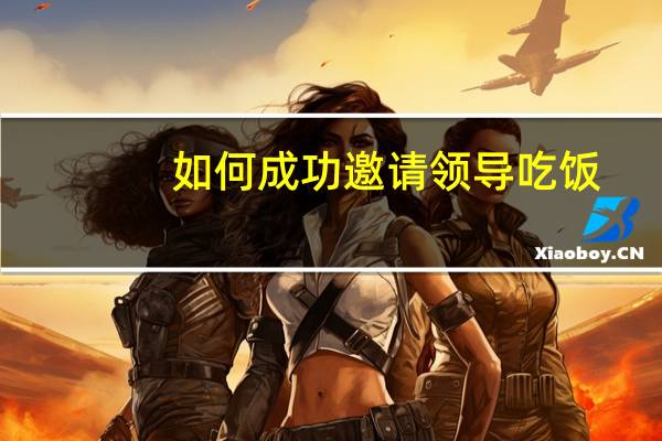 如何成功邀请领导吃饭