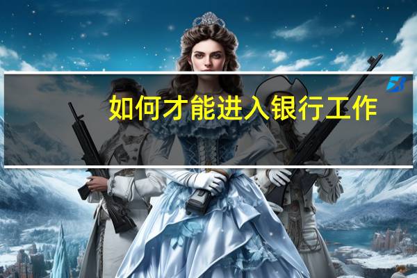 如何才能进入银行工作