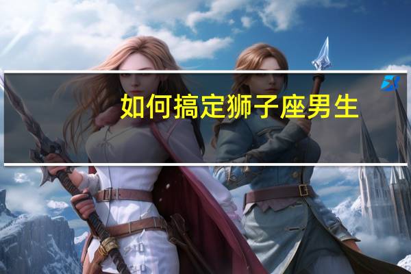 如何搞定狮子座男生