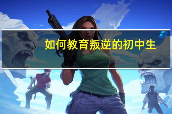 如何教育叛逆的初中生