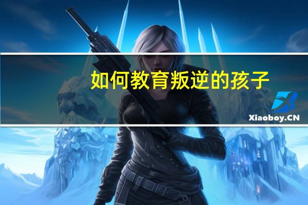 如何教育叛逆的孩子