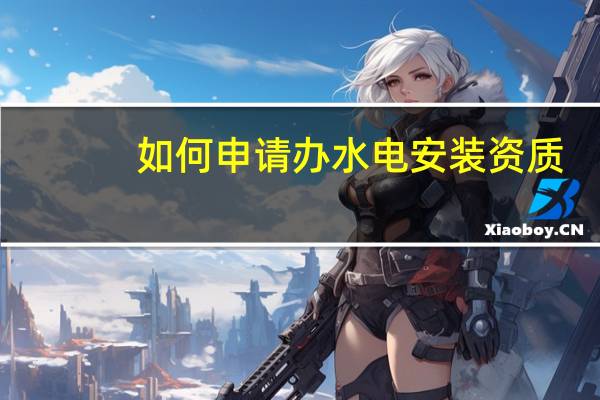 如何申请办水电安装资质