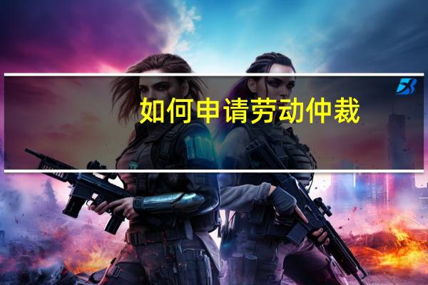 如何申请劳动仲裁?