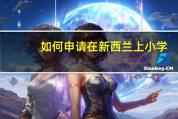 如何申请在新西兰上小学