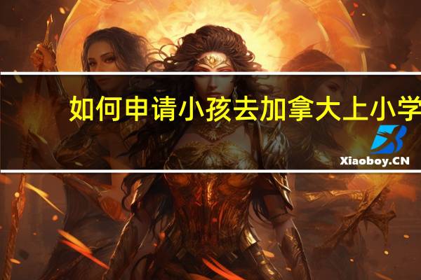 如何申请小孩去加拿大上小学