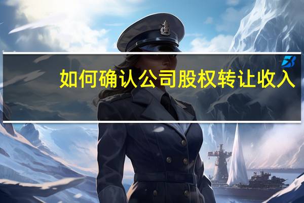 如何确认公司股权转让收入