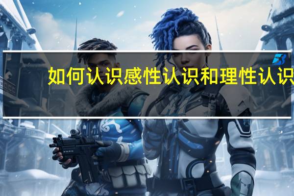 如何认识感性认识和理性认识