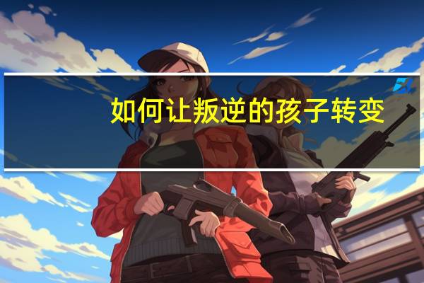 如何让叛逆的孩子转变