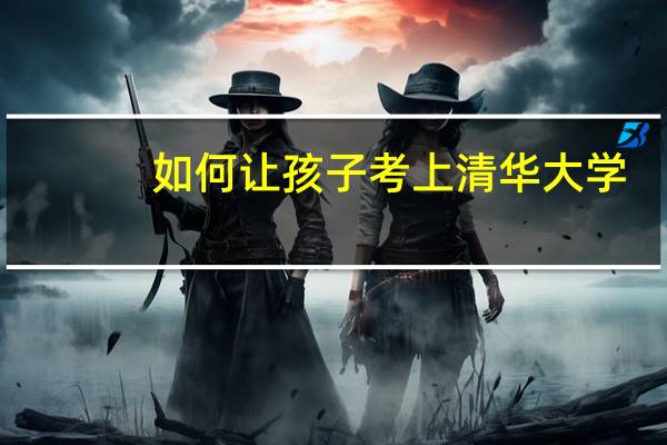 如何让孩子考上清华大学