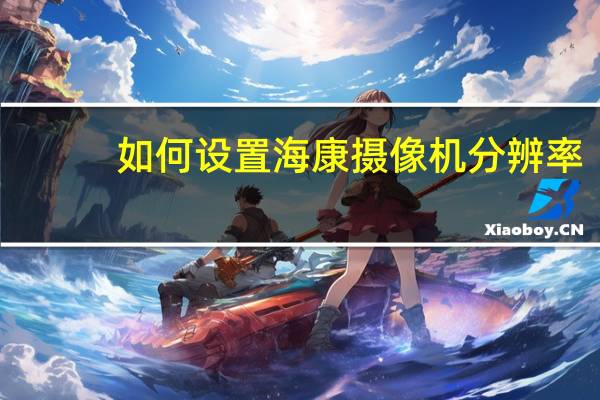 如何设置海康摄像机分辨率