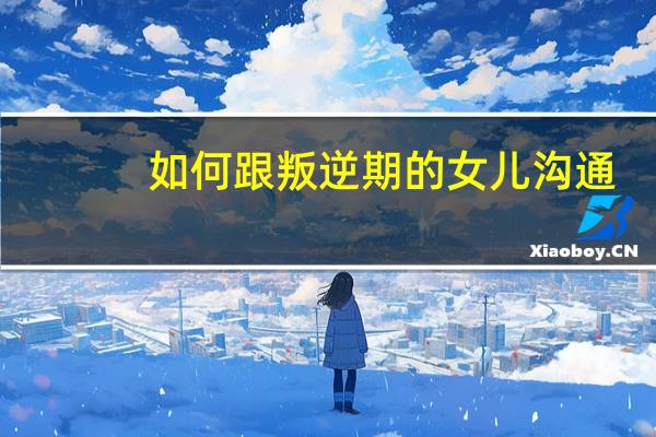 如何跟叛逆期的女儿沟通