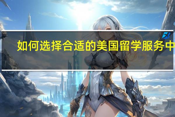 如何选择合适的美国留学服务中介