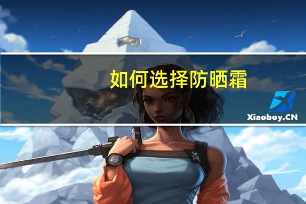 如何选择防晒霜？